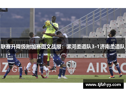 联赛升降级附加赛图文战报：漯河柔道队3-1济南柔道队