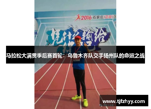 马拉松大满贯季后赛首轮：乌鲁木齐队交手扬州队的命运之战