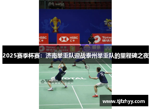 2025赛季杯赛：济南举重队迎战泰州举重队的里程碑之夜