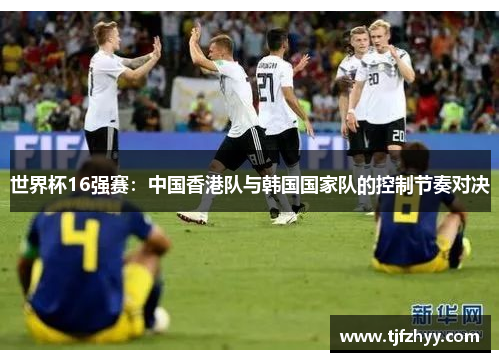 世界杯16强赛：中国香港队与韩国国家队的控制节奏对决