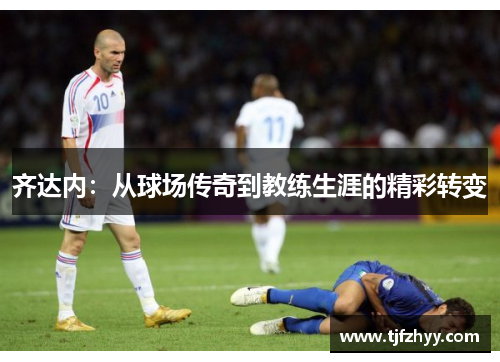 齐达内：从球场传奇到教练生涯的精彩转变