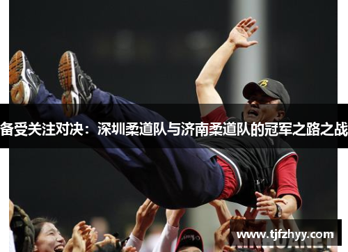 备受关注对决：深圳柔道队与济南柔道队的冠军之路之战