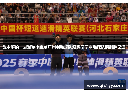 战术解读：冠军赛小组赛广州羽毛球队对阵南宁羽毛球队的制胜之道